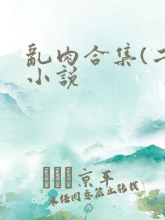乱肉合集(二)小说 乱肉合集(二)小说