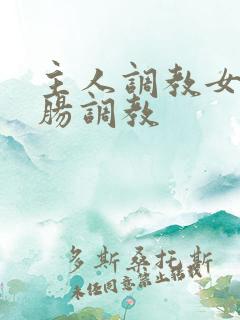 主人调教女仆灌肠调教 主人调教女仆灌肠调教