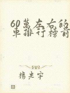 60万左右的轿车排行榜前十名