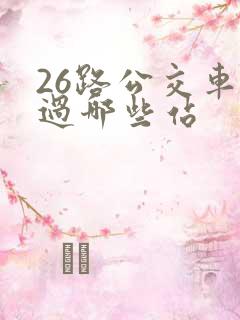 26路公交车经过哪些站 26路公交车经过哪些站