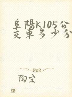 阜阳k105公交车多少分钟一班