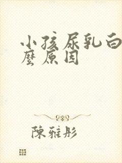 小孩尿乳白色什么原因