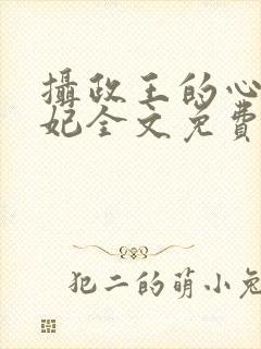 摄政王的心尖宠妃全文免费阅读 摄政王的心尖宠妃全文免费阅读