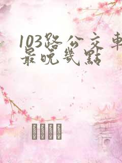 103路公交车最晚几点