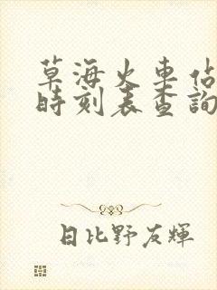 草海火车站列车时刻表查询