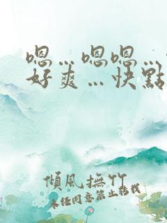 嗯…嗯嗯…啊…好爽…快点…嗯