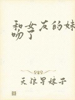 和女友的妹妹接吻了