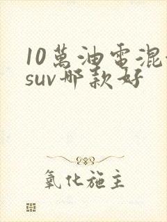 10万油电混合suv哪款好