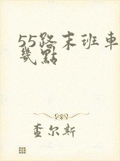 55路末班车是几点