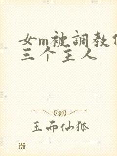 女m被调教伺候三个主人