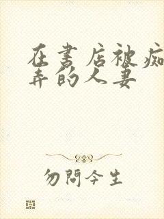 在书店被痴汉玩弄的人妻