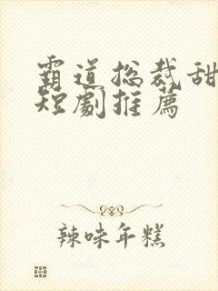 霸道总裁甜宠小短剧推荐