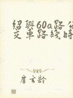绍兴60a路公交车路线时间表 绍兴60a路公交车路线时间表