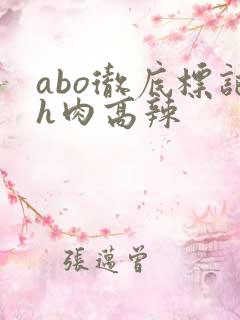 abo彻底标记h肉高辣