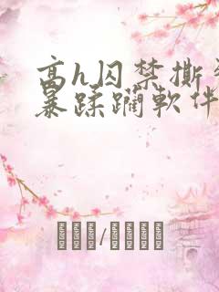 高h囚禁撕裂粗暴蹂躏软件 高h囚禁撕裂粗暴蹂躏软件