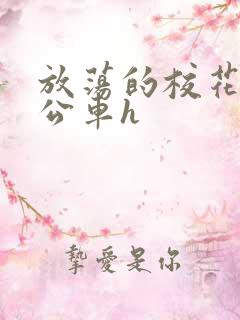 放荡的校花女友公车h