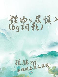 体内s尿慎入h(bg调教) 体内s尿慎入h(bg调教)