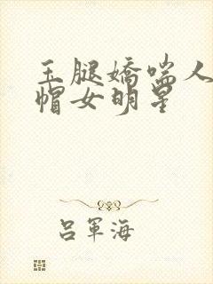 玉腿娇喘人妻绿帽女明星