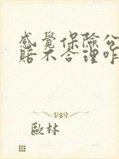 感觉保险公司理赔不合理咋办