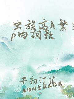 虫族高h繁交np肉调教