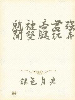 魈被帝君强制扒开双腿玩弄