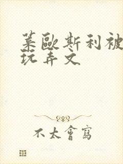 莱欧斯利被调教玩弄文