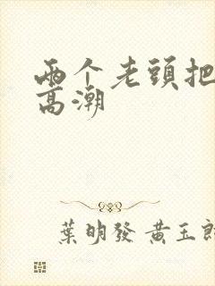 两个老头把我添高潮