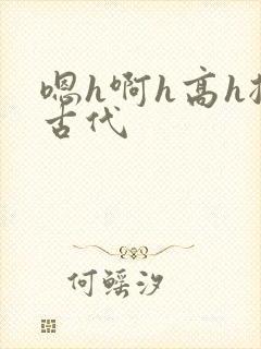 嗯h啊h高h揉古代