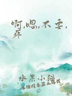 啊,嗯,不要,疼 啊,嗯,不要,疼