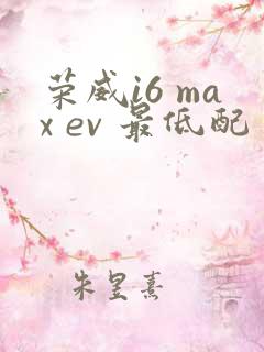 荣威i6 max ev 最低配多少钱