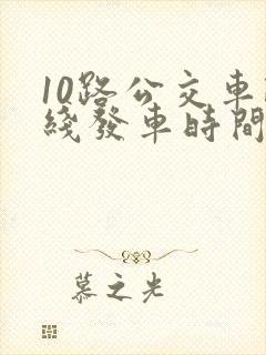 10路公交车路线发车时间表