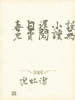春日迟小说全文免费阅读无弹窗 春日迟小说全文免费阅读无弹窗