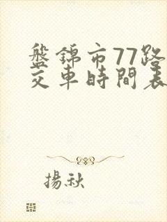 盘锦市77路公交车时间表 盘锦市77路公交车时间表