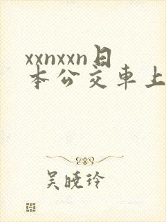 xxnxxn日本公交车上 xxnxxn日本公交车上