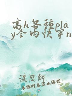 高h各种play全肉快穿np