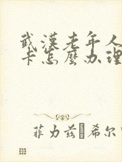 武汉老年人公交卡怎么办理