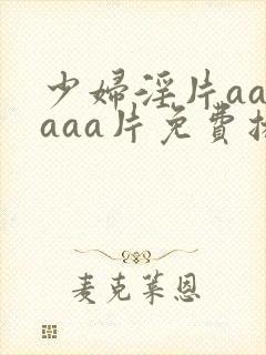 少妇淫片aaaaaa片免费播放 少妇淫片aaaaaa片免费播放