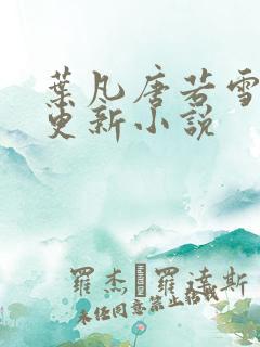 叶凡唐若雪今日更新小说 叶凡唐若雪今日更新小说