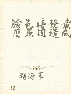 脸色暗发黄是什么原因造成的
