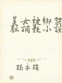 美女被绑架并羞耻调教小说