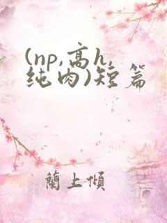 (np,高h,纯肉)短篇