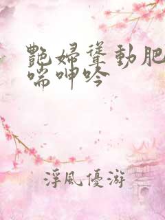 艳妇耸动肥臀娇喘呻吟 艳妇耸动肥臀娇喘呻吟