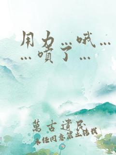 用力…哦…高潮…喷了…