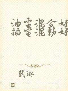 油电混合好还是插电混动好