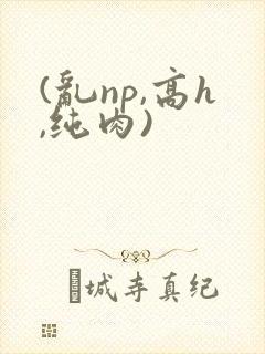 (乱np,高h,纯肉)