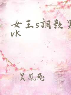 女王s调教男奴vk