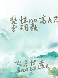 双性np高h阴蒂调教