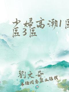 少妇高潮1区2区3区 少妇高潮1区2区3区