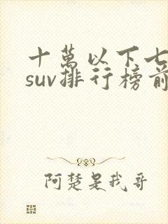 十万以下七座车suv排行榜前十名
