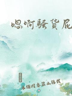 嗯啊骚货屁眼 嗯啊骚货屁眼